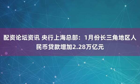 配资论坛资讯 央行上海总部：1月份长三角地区人民币贷款增加2.28万亿元