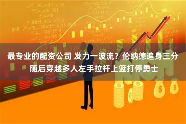 最专业的配资公司 发力一波流？伦纳德追身三分 随后穿越多人左手拉杆上篮打停勇士