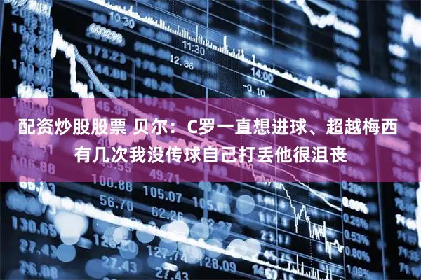 配资炒股股票 贝尔：C罗一直想进球、超越梅西 有几次我没传球自己打丢他很沮丧