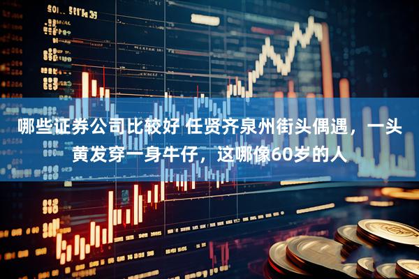 哪些证券公司比较好 任贤齐泉州街头偶遇，一头黄发穿一身牛仔，这哪像60岁的人