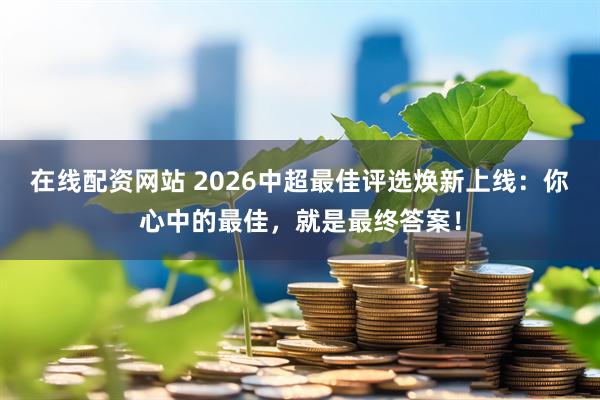 在线配资网站 2026中超最佳评选焕新上线：你心中的最佳，就是最终答案！