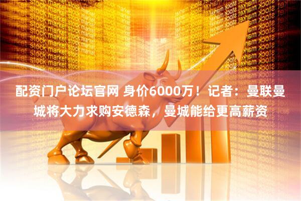 配资门户论坛官网 身价6000万！记者：曼联曼城将大力求购安德森，曼城能给更高薪资