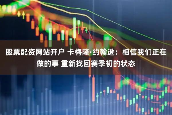 股票配资网站开户 卡梅隆·约翰逊：相信我们正在做的事 重新找回赛季初的状态