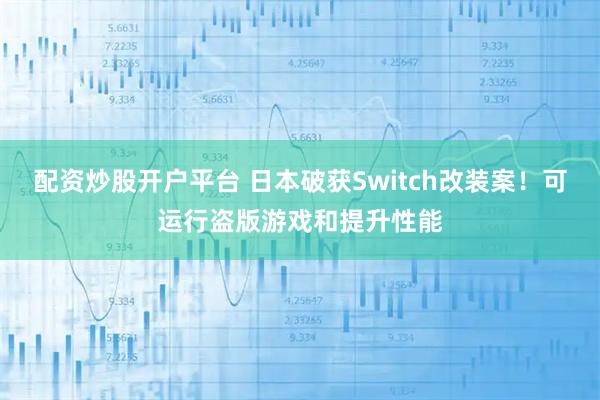 配资炒股开户平台 日本破获Switch改装案！可运行盗版游戏和提升性能