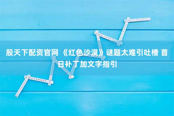 股天下配资官网 《红色沙漠》谜题太难引吐槽 首日补丁加文字指引