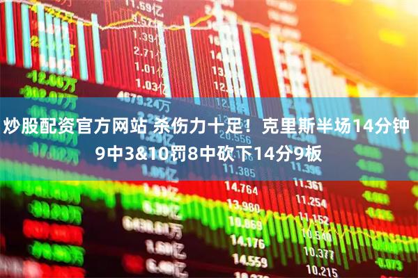 炒股配资官方网站 杀伤力十足！克里斯半场14分钟 9中3&10罚8中砍下14分9板