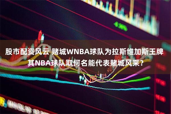 股市配资风云 赌城WNBA球队为拉斯维加斯王牌 其NBA球队取何名能代表赌城风采？