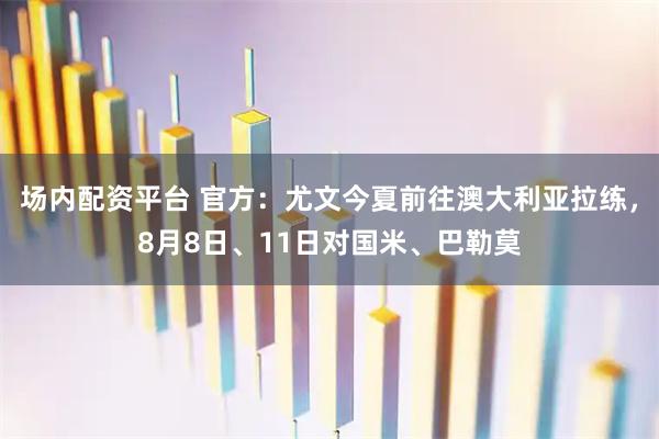场内配资平台 官方:尤文今夏前往澳大利亚拉练,8月8日、11日对国米、巴勒莫