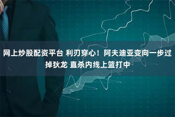网上炒股配资平台 利刃穿心！阿夫迪亚变向一步过掉狄龙 直杀内线上篮打中
