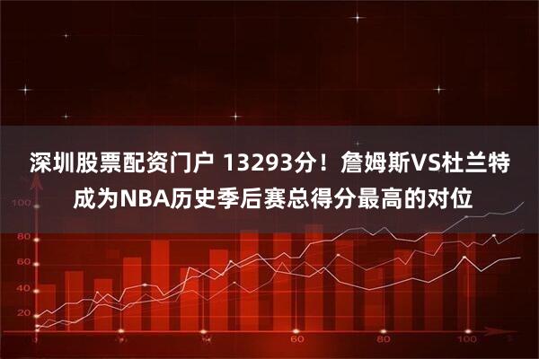 深圳股票配资门户 13293分！詹姆斯VS杜兰特 成为NBA历史季后赛总得分最高的对位