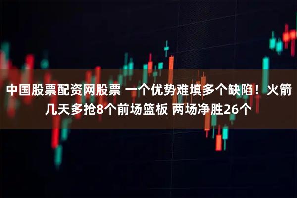 中国股票配资网股票 一个优势难填多个缺陷！火箭几天多抢8个前场篮板 两场净胜26个