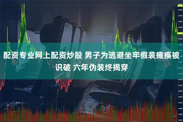 配资专业网上配资炒股 男子为逃避坐牢假装瘫痪被识破 六年伪装终揭穿