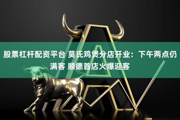 股票杠杆配资平台 莫氏鸡煲分店开业：下午两点仍满客 顺德首店火爆迎客