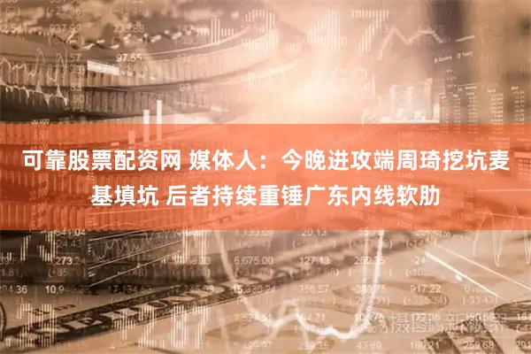 可靠股票配资网 媒体人：今晚进攻端周琦挖坑麦基填坑 后者持续重锤广东内线软肋