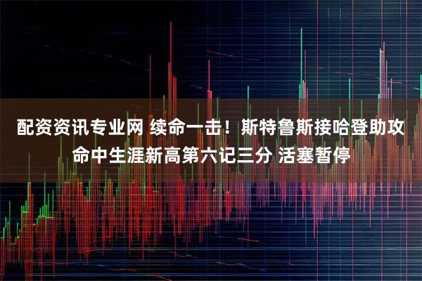 配资资讯专业网 续命一击！斯特鲁斯接哈登助攻命中生涯新高第六记三分 活塞暂停