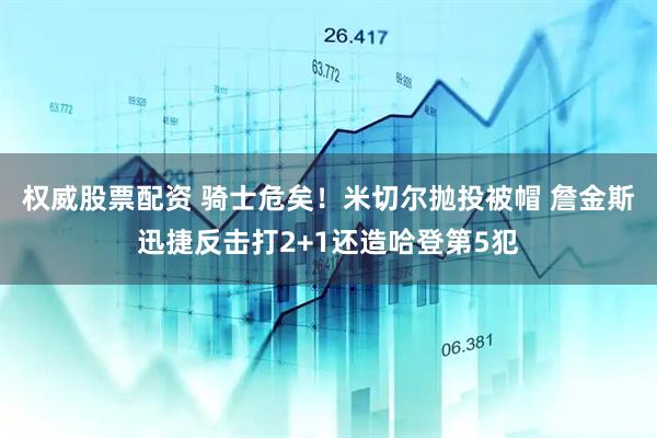 权威股票配资 骑士危矣！米切尔抛投被帽 詹金斯迅捷反击打2+1还造哈登第5犯