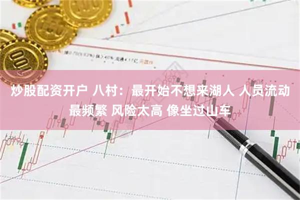 炒股配资开户 八村：最开始不想来湖人 人员流动最频繁 风险太高 像坐过山车
