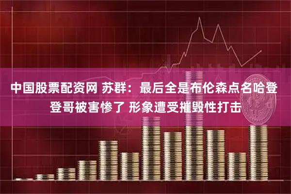 中国股票配资网 苏群：最后全是布伦森点名哈登 登哥被害惨了 形象遭受摧毁性打击