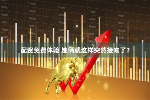 配资免费体验 她俩就这样突然接吻了？