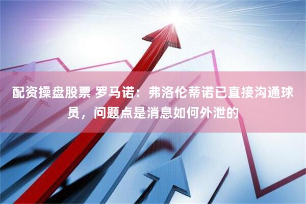 配资操盘股票 罗马诺:弗洛伦蒂诺已直接沟通球员,问题点是消息如何外泄的