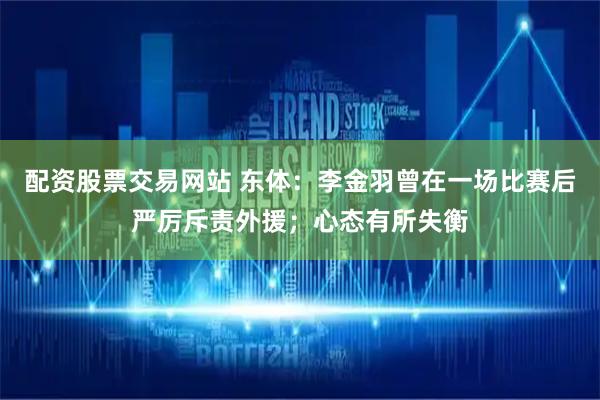 配资股票交易网站 东体:李金羽曾在一场比赛后严厉斥责外援;心态有所失衡