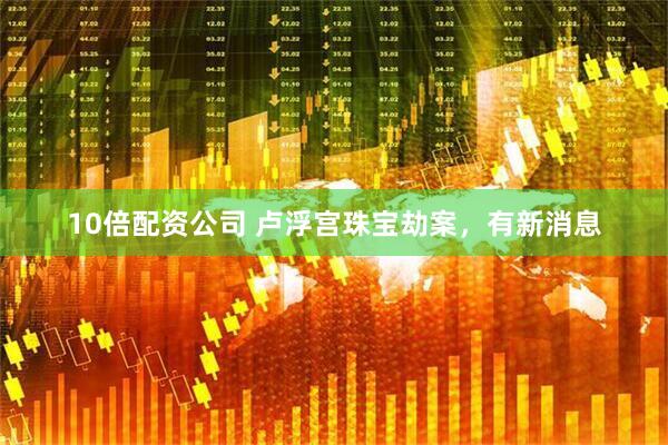 10倍配资公司 卢浮宫珠宝劫案，有新消息