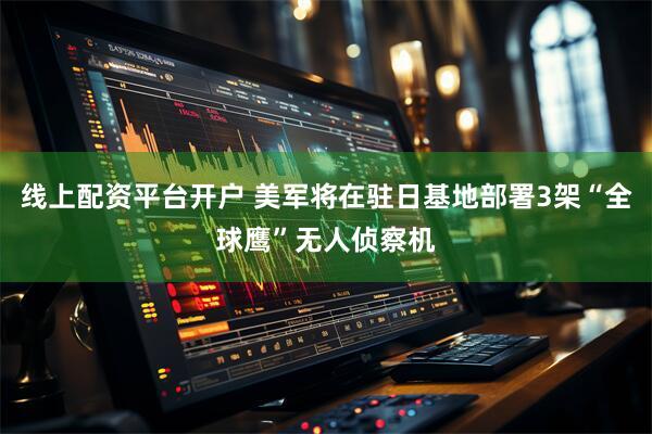 线上配资平台开户 美军将在驻日基地部署3架“全球鹰”无人侦察机