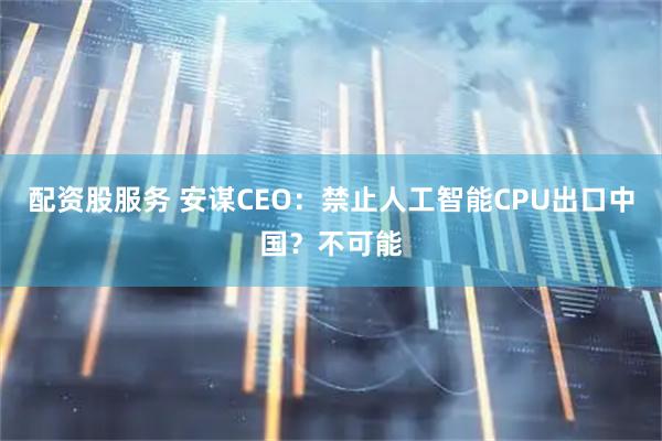 配资股服务 安谋CEO：禁止人工智能CPU出口中国？不可能