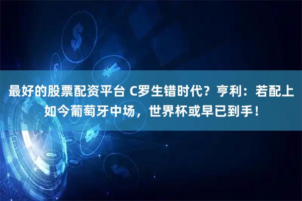 最好的股票配资平台 C罗生错时代？亨利：若配上如今葡萄牙中场，世界杯或早已到手！