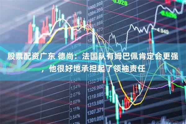 股票配资广东 德尚：法国队有姆巴佩肯定会更强，他很好地承担起了领袖责任