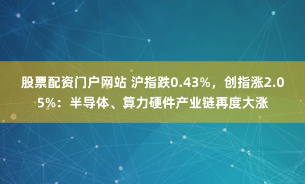 股票配资门户网站 沪指跌0.43%，创指涨2.05%：半导体、算力硬件产业链再度大涨