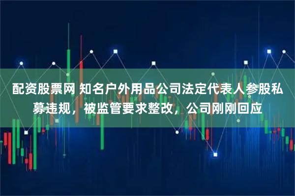 配资股票网 知名户外用品公司法定代表人参股私募违规，被监管要求整改，公司刚刚回应