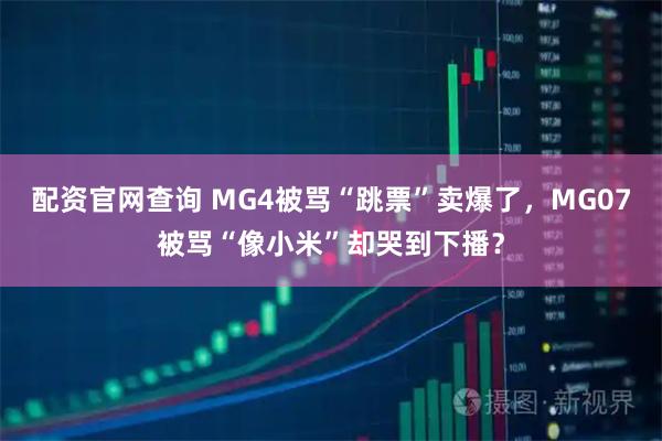 配资官网查询 MG4被骂“跳票”卖爆了,MG07被骂“像小米”却哭到下播?