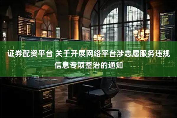证券配资平台 关于开展网络平台涉志愿服务违规信息专项整治的通知