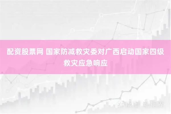配资股票网 国家防减救灾委对广西启动国家四级救灾应急响应