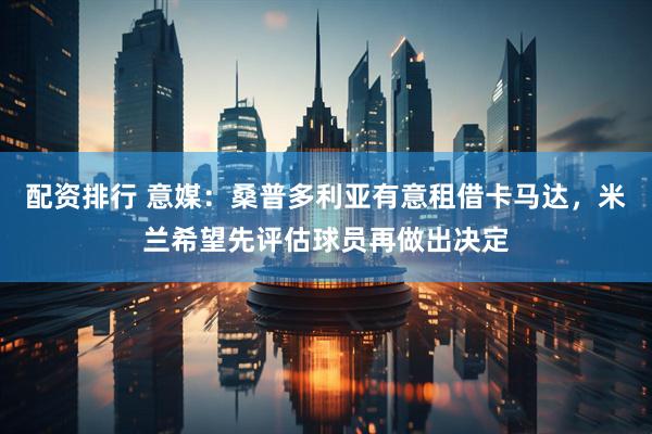 配资排行 意媒：桑普多利亚有意租借卡马达，米兰希望先评估球员再做出决定