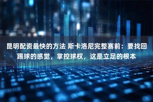 昆明配资最快的方法 斯卡洛尼完整赛前：要找回踢球的感觉，掌控球权，这是立足的根本