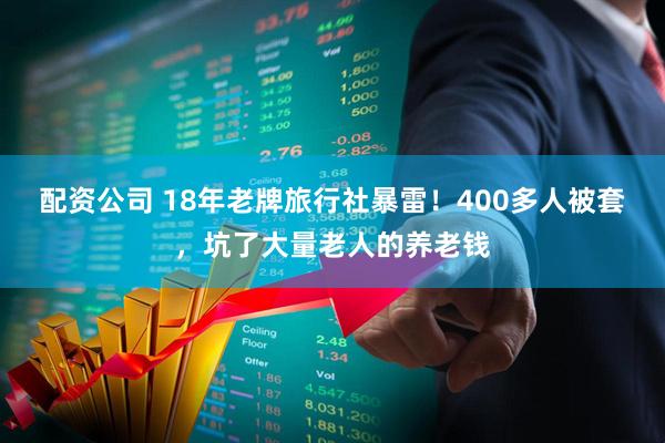 配资公司 18年老牌旅行社暴雷！400多人被套，坑了大量老人的养老钱