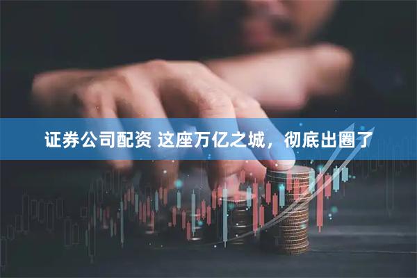证券公司配资 这座万亿之城，彻底出圈了