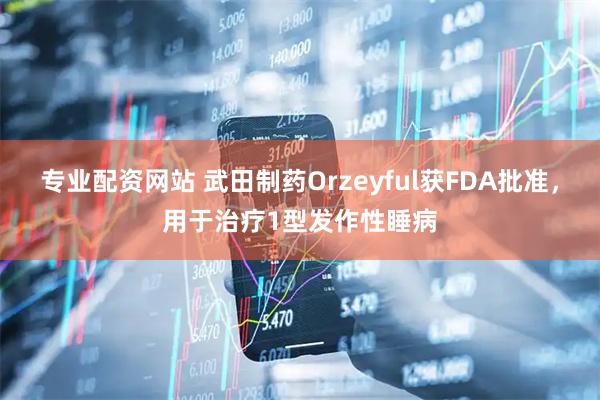 专业配资网站 武田制药Orzeyful获FDA批准，用于治疗1型发作性睡病