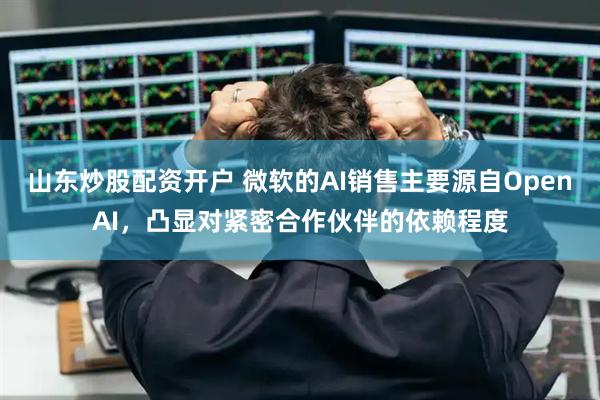 山东炒股配资开户 微软的AI销售主要源自OpenAI，凸显对紧密合作伙伴的依赖程度