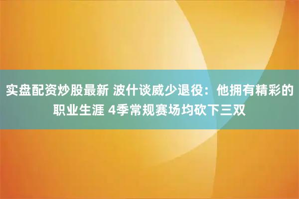 实盘配资炒股最新 波什谈威少退役：他拥有精彩的职业生涯 4季常规赛场均砍下三双