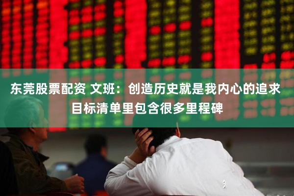 东莞股票配资 文班：创造历史就是我内心的追求 目标清单里包含很多里程碑