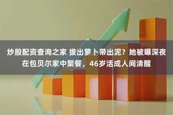 炒股配资查询之家 拔出萝卜带出泥？她被曝深夜在包贝尔家中聚餐，46岁活成人间清醒