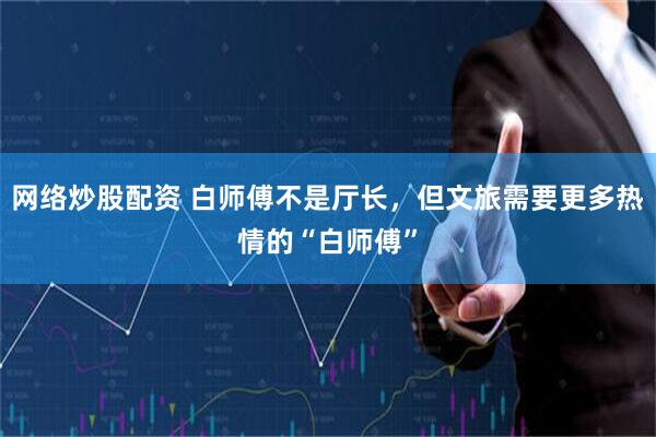 网络炒股配资 白师傅不是厅长，但文旅需要更多热情的“白师傅”