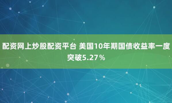 配资网上炒股配资平台 美国10年期国债收益率一度突破5.27％