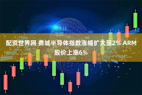 配资世界网 费城半导体指数涨幅扩大至2% ARM股价上涨6%
