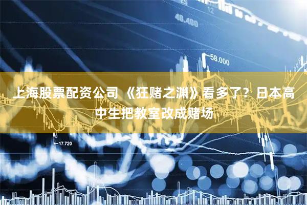 上海股票配资公司 《狂赌之渊》看多了？日本高中生把教室改成赌场